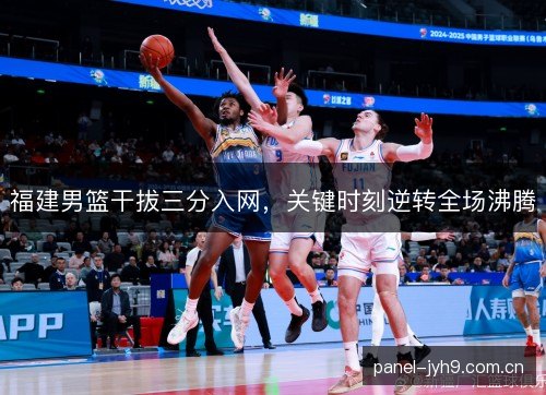 福建男篮干拔三分入网，关键时刻逆转全场沸腾